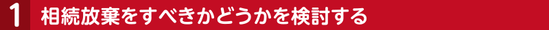 ①相続放棄をすべきかどうかを検討する